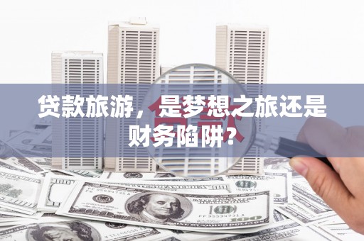 青阳贷款旅游，是梦想之旅还是财务陷阱？