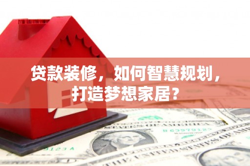 青阳贷款装修，如何智慧规划，打造梦想家居？