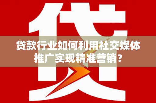 青阳贷款行业如何利用社交媒体推广实现精准营销？