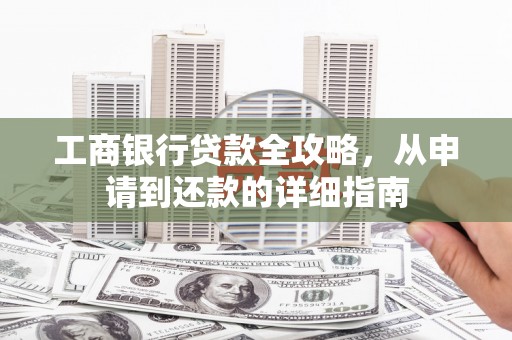 青阳工商银行贷款全攻略，从申请到还款的详细指南