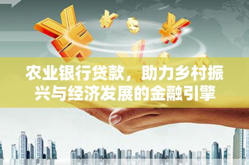 青阳农业银行贷款，助力乡村振兴与经济发展的金融引擎