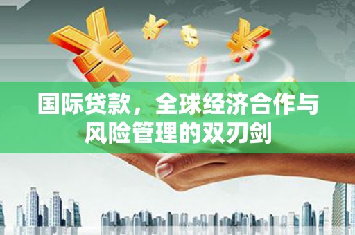 青阳国际贷款，全球经济合作与风险管理的双刃剑