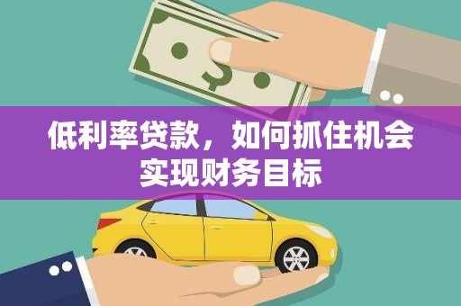 青阳低利率贷款，如何抓住机会实现财务目标