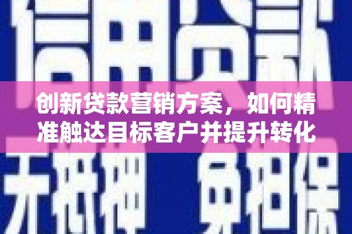 青阳创新贷款营销方案，如何精准触达目标客户并提升转化率