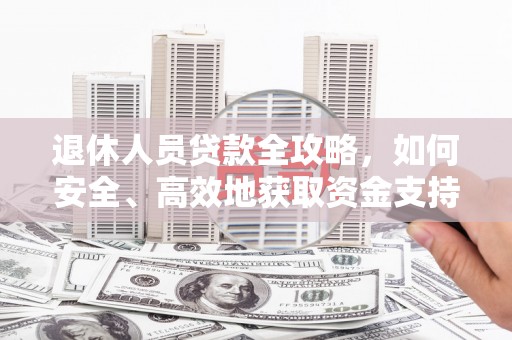 青阳退休人员贷款全攻略，如何安全、高效地获取资金支持