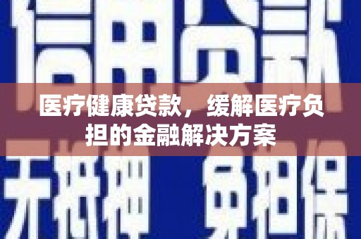 青阳医疗健康贷款，缓解医疗负担的金融解决方案