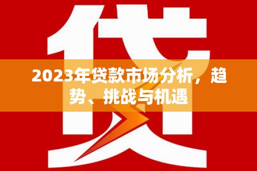 青阳2023年贷款市场分析，趋势、挑战与机遇