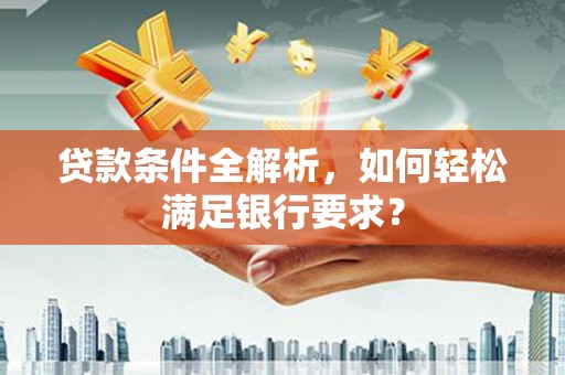 青阳贷款条件全解析，如何轻松满足银行要求？