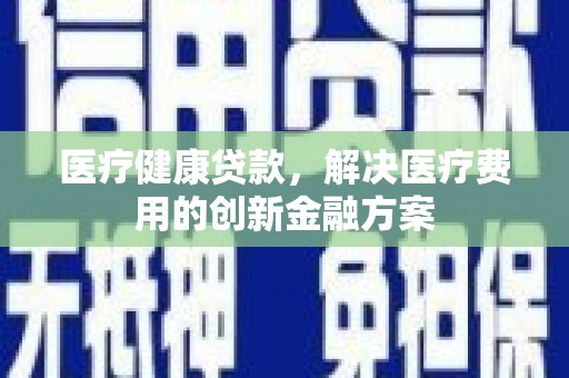 青阳医疗健康贷款，解决医疗费用的创新金融方案