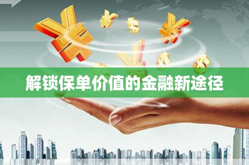 青阳解锁保单价值的金融新途径