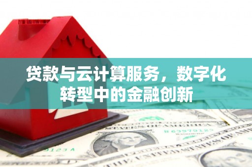 青阳贷款与云计算服务，数字化转型中的金融创新
