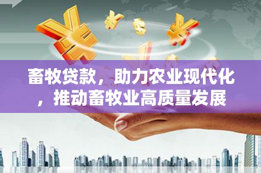 青阳畜牧贷款，助力农业现代化，推动畜牧业高质量发展