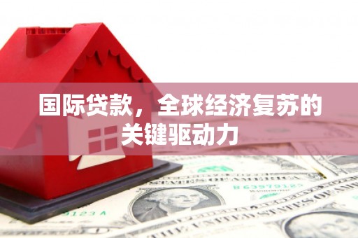 青阳国际贷款，全球经济复苏的关键驱动力