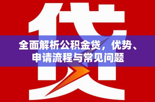 青阳全面解析公积金贷，优势、申请流程与常见问题