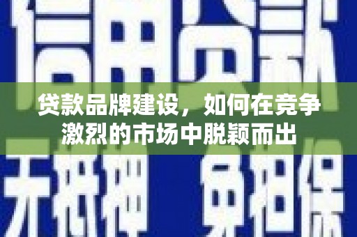 青阳贷款品牌建设，如何在竞争激烈的市场中脱颖而出