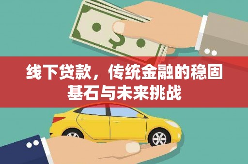青阳线下贷款，传统金融的稳固基石与未来挑战