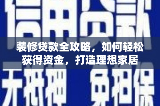 青阳装修贷款全攻略，如何轻松获得资金，打造理想家居