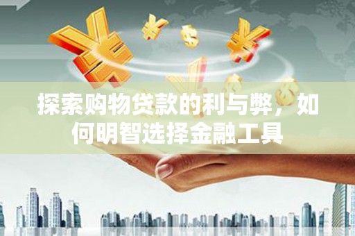 青阳探索购物贷款的利与弊，如何明智选择金融工具