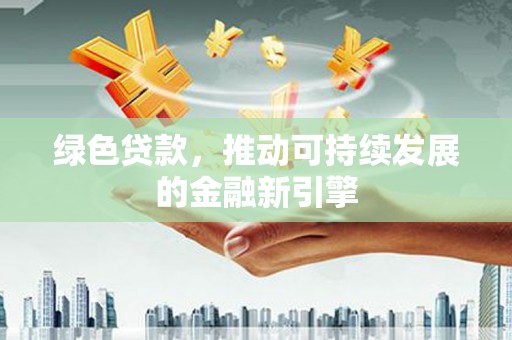 青阳绿色贷款，推动可持续发展的金融新引擎