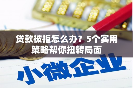 青阳贷款被拒怎么办？5个实用策略帮你扭转局面