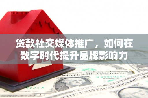 青阳贷款社交媒体推广，如何在数字时代提升品牌影响力