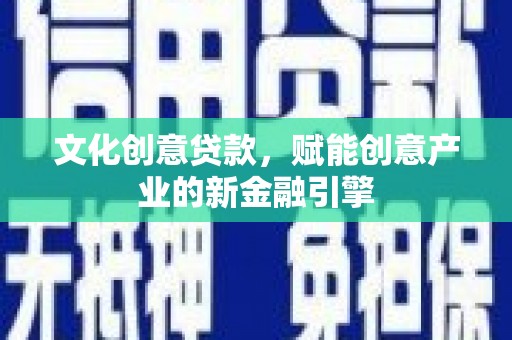 青阳文化创意贷款，赋能创意产业的新金融引擎