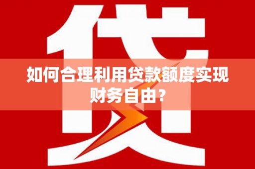 青阳如何合理利用贷款额度实现财务自由？