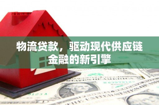 青阳物流贷款，驱动现代供应链金融的新引擎
