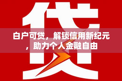 青阳白户可贷，解锁信用新纪元，助力个人金融自由