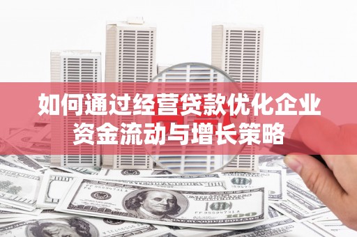 青阳如何通过经营贷款优化企业资金流动与增长策略