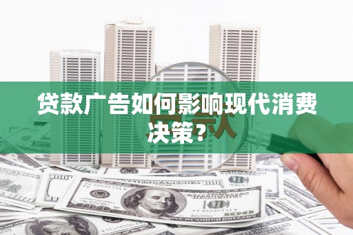 青阳贷款广告如何影响现代消费决策？