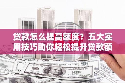 青阳贷款怎么提高额度？五大实用技巧助你轻松提升贷款额度