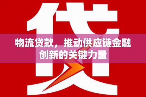 青阳物流贷款，推动供应链金融创新的关键力量