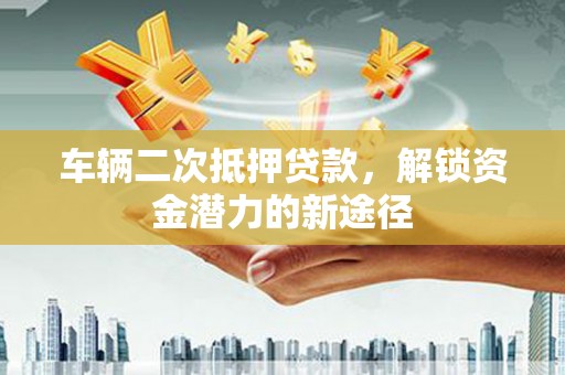 青阳车辆二次抵押贷款，解锁资金潜力的新途径