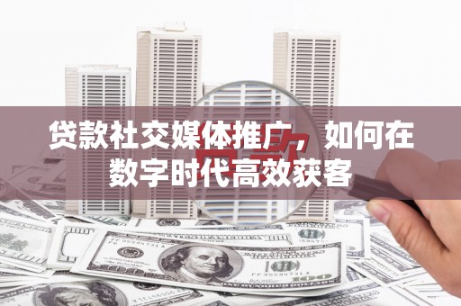 青阳贷款社交媒体推广，如何在数字时代高效获客