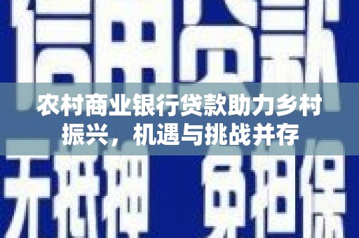 青阳农村商业银行贷款助力乡村振兴，机遇与挑战并存