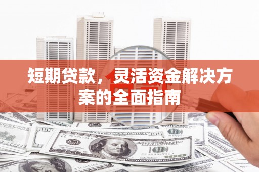 青阳短期贷款，灵活资金解决方案的全面指南