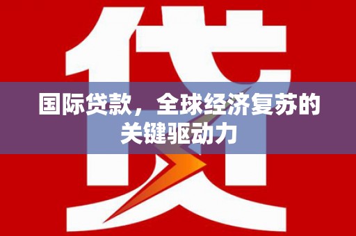 青阳国际贷款，全球经济复苏的关键驱动力