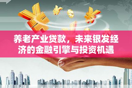 青阳养老产业贷款，未来银发经济的金融引擎与投资机遇