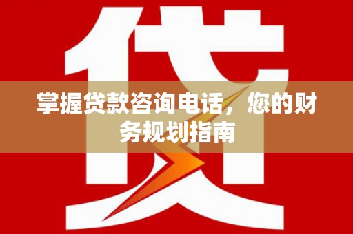 青阳掌握贷款咨询电话，您的财务规划指南