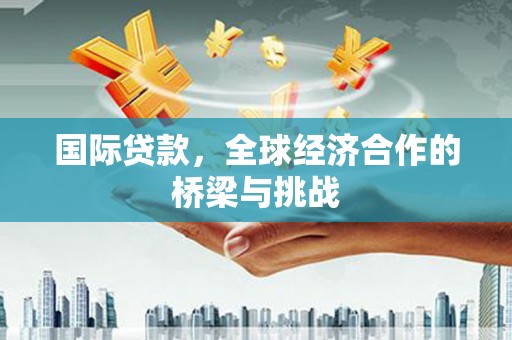 青阳国际贷款，全球经济合作的桥梁与挑战