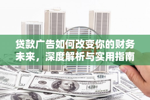 青阳贷款广告如何改变你的财务未来，深度解析与实用指南