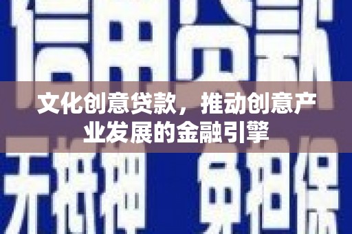 青阳文化创意贷款，推动创意产业发展的金融引擎