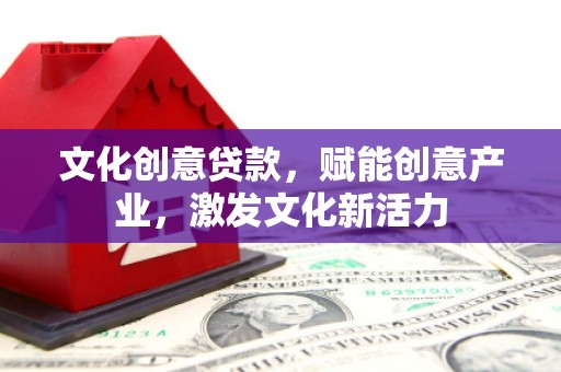青阳文化创意贷款，赋能创意产业，激发文化新活力