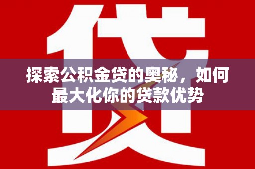 青阳探索公积金贷的奥秘，如何最大化你的贷款优势