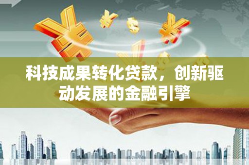 青阳科技成果转化贷款，创新驱动发展的金融引擎
