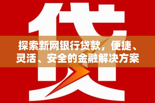 青阳探索新网银行贷款，便捷、灵活、安全的金融解决方案