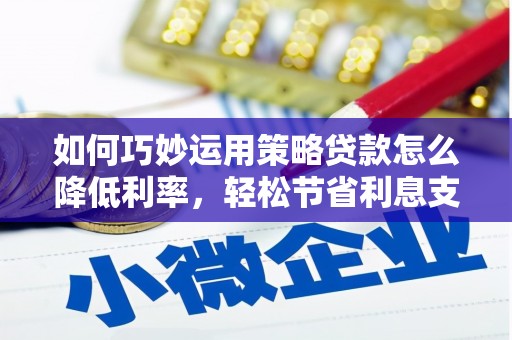 青阳如何巧妙运用策略贷款怎么降低利率，轻松节省利息支出