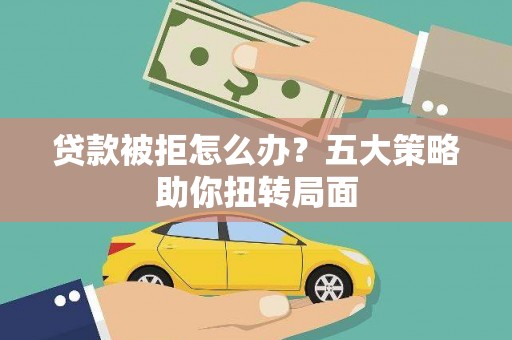青阳贷款被拒怎么办？五大策略助你扭转局面