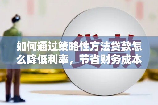 青阳如何通过策略性方法贷款怎么降低利率，节省财务成本